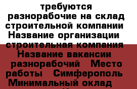 требуются разнорабочие на склад строительной компании › Название организации ­ строительная компания › Название вакансии ­ разнорабочий › Место работы ­ Симферополь › Минимальный оклад ­ 26 000 - Крым, Симферополь Работа » Вакансии   